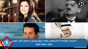 «ذكريات مؤثرة» 11 أغسطس ميلاد نجوم ورحيل أساطير الفن العربي تعرف عليها اليوم